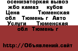 осенизаторкая вывоз жбо камаз 10 кубов › Цена ­ 900 - Тюменская обл., Тюмень г. Авто » Услуги   . Тюменская обл.,Тюмень г.